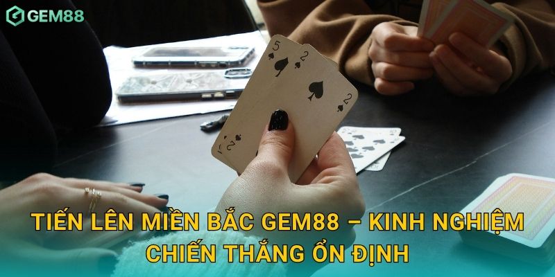 Tiến Lên Miền Bắc Gem88 – Kinh nghiệm chiến thắng ổn định