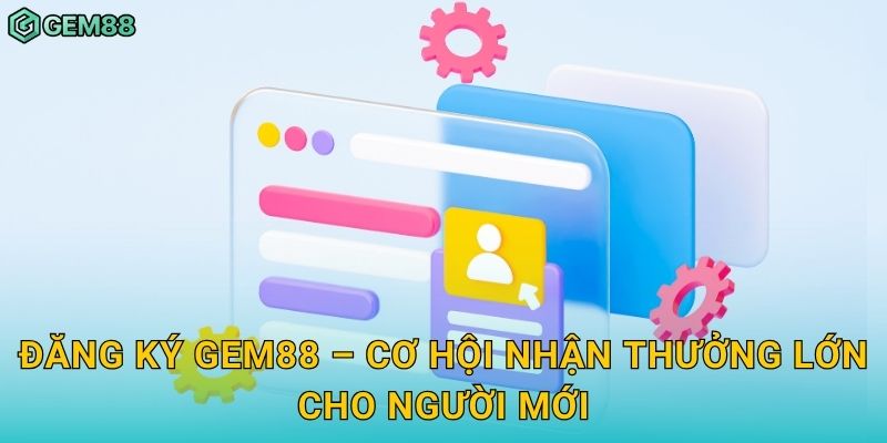 Đăng ký Gem88 – Cơ hội nhận thưởng lớn cho người mới