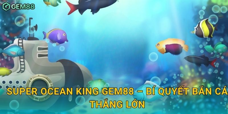 Super Ocean King Gem88 – Bí quyết bắn cá thắng lớn
