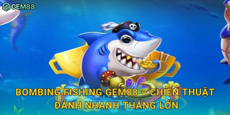 Bombing Fishing Gem88 – Chiến thuật đánh nhanh thắng lớn