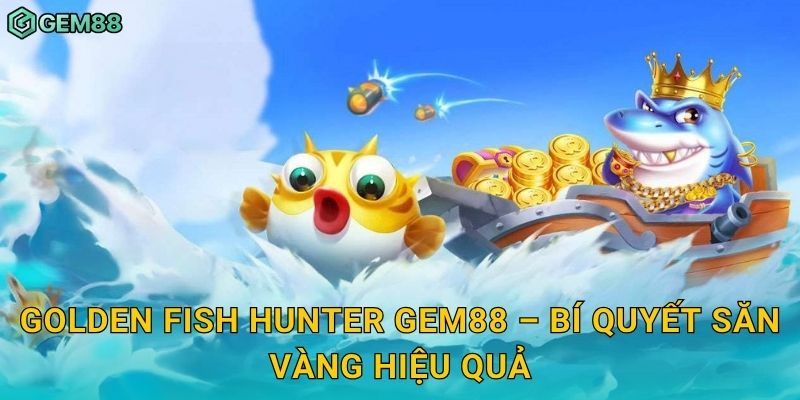 Golden Fish Hunter Gem88 – Bí quyết săn vàng hiệu quả